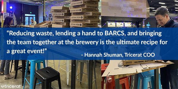 Reducing waste, lending a hand to BARCS, and bringing the team together at the brewery is the ultimate recipe for a great event!" - Hannah Shuman, Tricerat COO