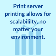 Print server printing allows for scalability, no matter your environment.