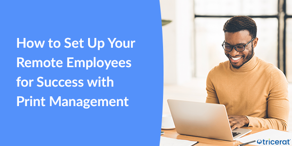 How to Set Up Your Remote Employees for Success with Print Management